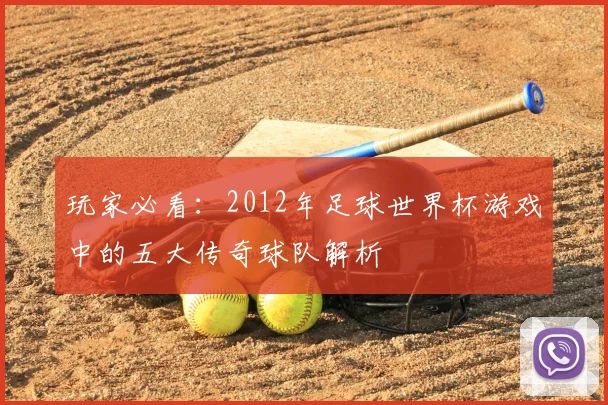 玩家必看：2012年足球世界杯游戏中的五大传奇球队解析