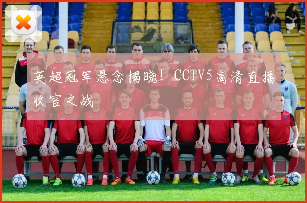 英超冠军悬念揭晓！CCTV5高清直播收官之战