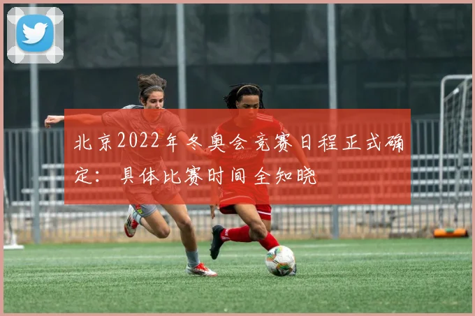 北京2022年冬奥会竞赛日程正式确定：具体比赛时间全知晓