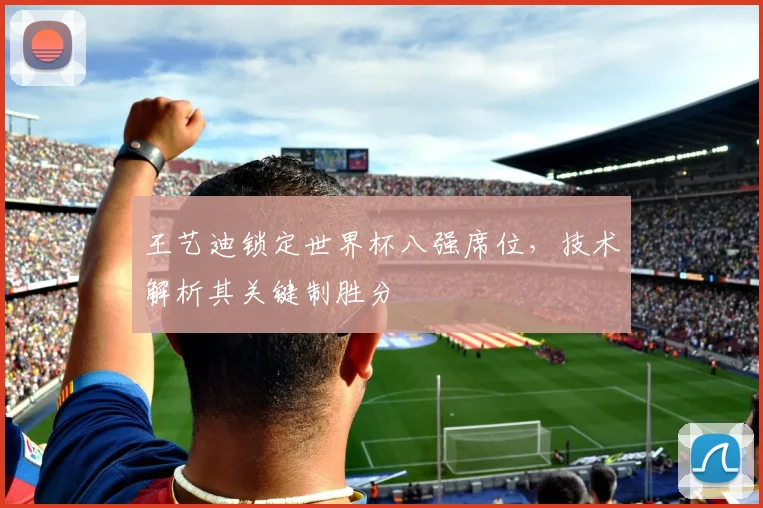 王艺迪锁定世界杯八强席位，技术解析其关键制胜分