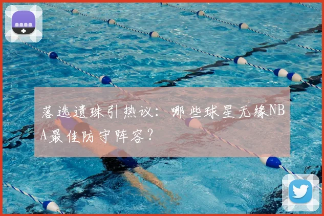 落选遗珠引热议：哪些球星无缘NBA最佳防守阵容？