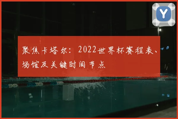 聚焦卡塔尔：2022世界杯赛程表、场馆及关键时间节点
