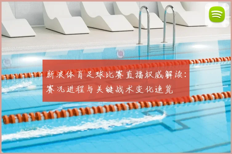 新浪体育足球比赛直播权威解读：赛况进程与关键战术变化速览