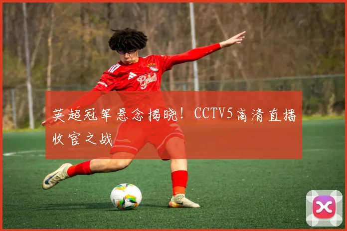 英超冠军悬念揭晓！CCTV5高清直播收官之战
