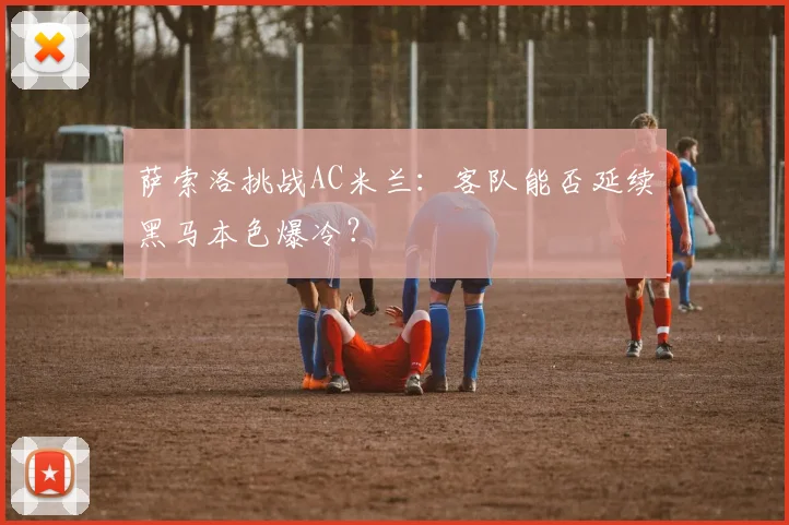 萨索洛挑战AC米兰：客队能否延续黑马本色爆冷？