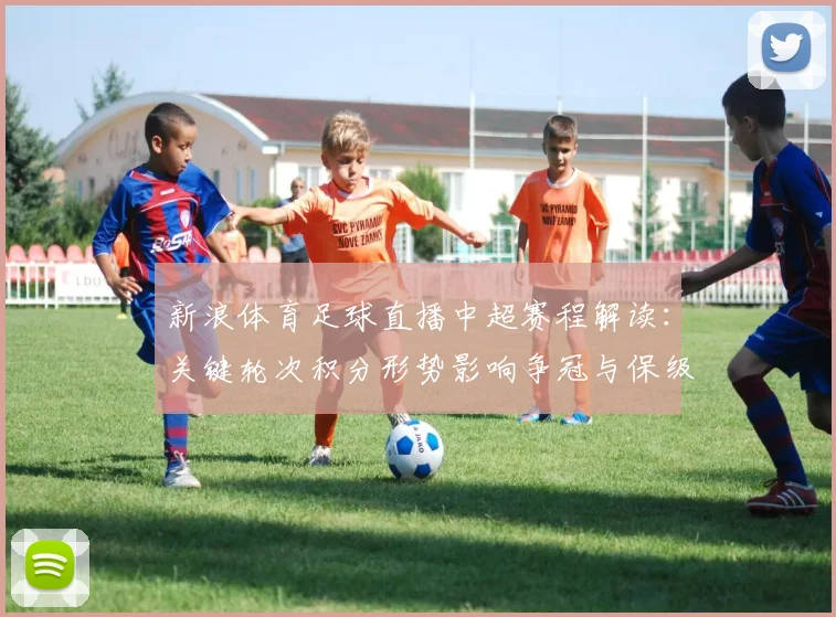 新浪体育足球直播中超赛程解读：关键轮次积分形势影响争冠与保级走向