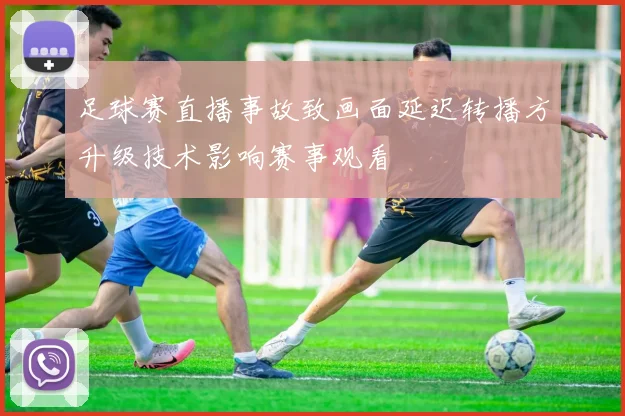 足球赛直播事故致画面延迟转播方升级技术影响赛事观看