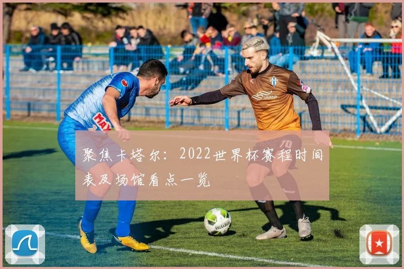 聚焦卡塔尔：2022世界杯赛程时间表及场馆看点一览