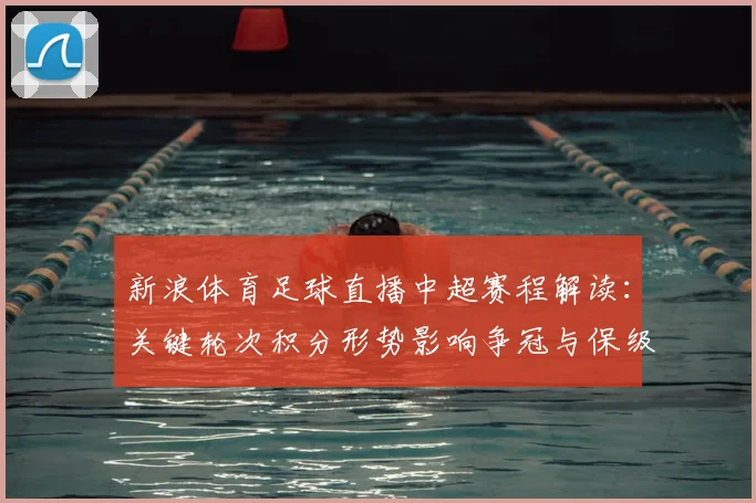 新浪体育足球直播中超赛程解读：关键轮次积分形势影响争冠与保级走向