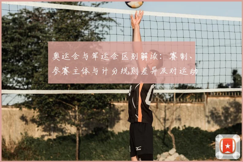 奥运会与军运会区别解读：赛制、参赛主体与计分规则差异及对运动员影响