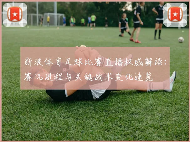 新浪体育足球比赛直播权威解读：赛况进程与关键战术变化速览