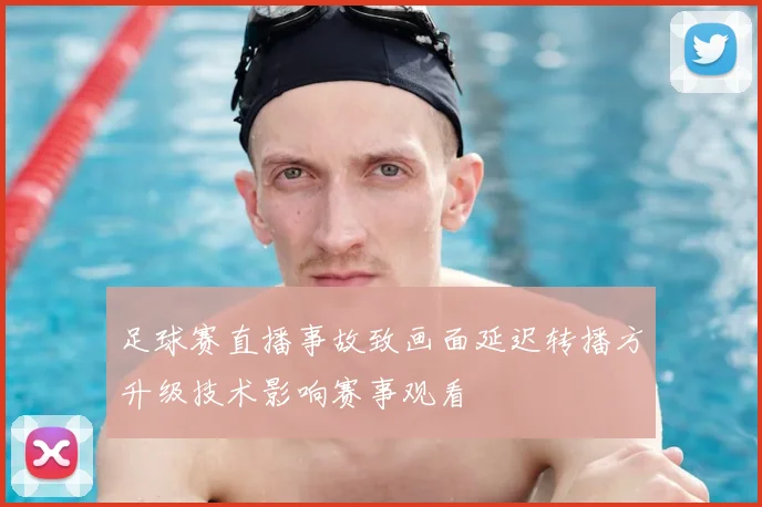 足球赛直播事故致画面延迟转播方升级技术影响赛事观看